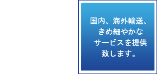 Feature 03: 国内、海外輸送、きめ細やかなサービスを提供致します